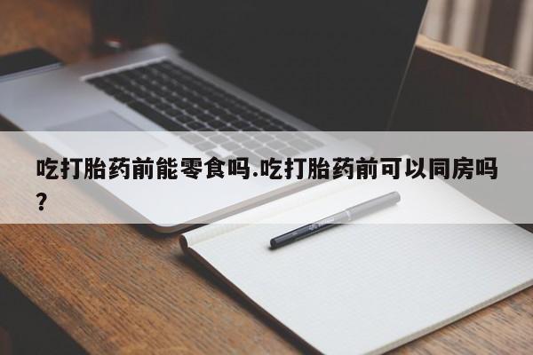 米非米索在线购微信吃打胎药前能零食吗.吃打胎药前可以同房吗？