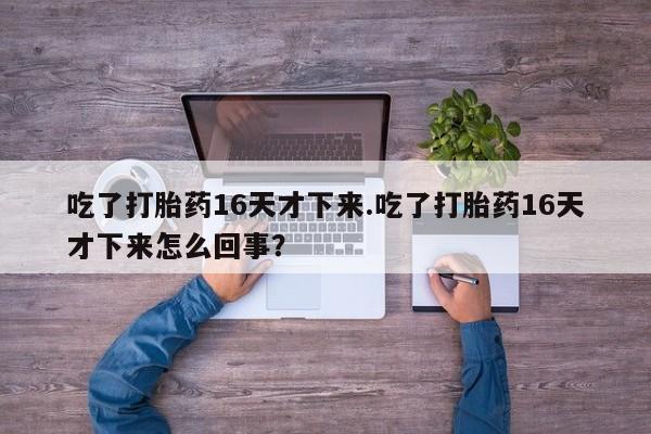 米非米索在线购微信吃了打胎药16天才下来.吃了打胎药16天才下来怎么回事？