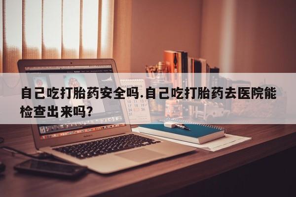 米非米索在线购微信自己吃打胎药安全吗.自己吃打胎药去医院能检查出来吗？