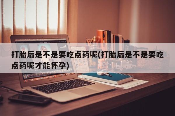 米非米索在线购微信打胎后是不是要吃点药呢(打胎后是不是要吃点药呢才能怀孕)