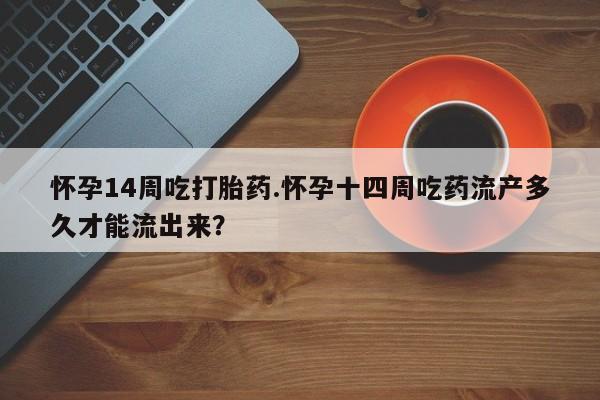米非米索在线购微信怀孕14周吃打胎药.怀孕十四周吃药流产多久才能流出来？