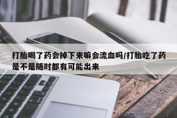 米非米索在线购微信打胎喝了药会掉下来嘛会流血吗/打胎吃了药是不是随时都有可能出来