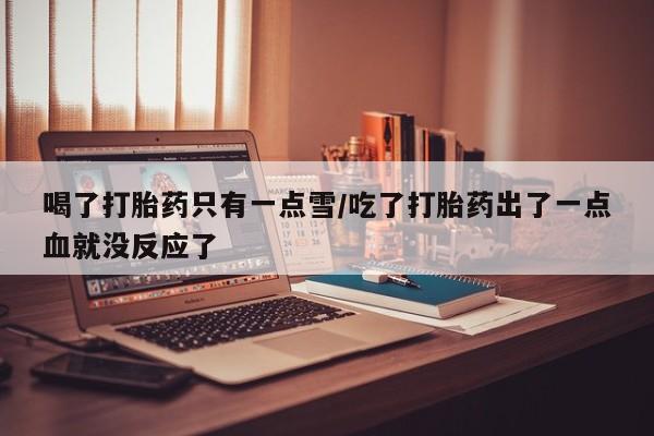 米非米索在线购微信喝了打胎药只有一点雪/吃了打胎药出了一点血就没反应了