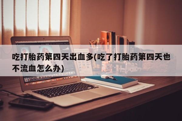米非米索在线购微信吃打胎药第四天出血多(吃了打胎药第四天也不流血怎么办)