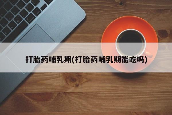 米非米索在线购微信打胎药哺乳期(打胎药哺乳期能吃吗)