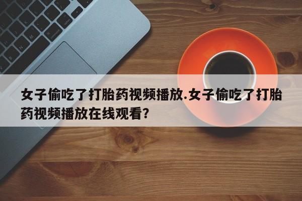 米非米索在线购微信女子偷吃了打胎药视频播放.女子偷吃了打胎药视频播放在线观看？