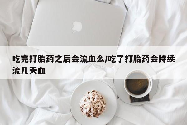 米非米索在线购微信吃完打胎药之后会流血么/吃了打胎药会持续流几天血