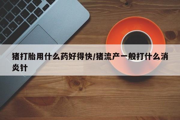 米非米索在线购微信猪打胎用什么药好得快/猪流产一般打什么消炎针