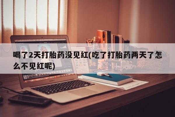 米非米索在线购微信喝了2天打胎药没见红(吃了打胎药两天了怎么不见红呢)