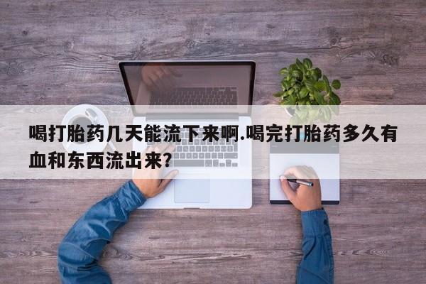 米非米索在线购微信喝打胎药几天能流下来啊.喝完打胎药多久有血和东西流出来？