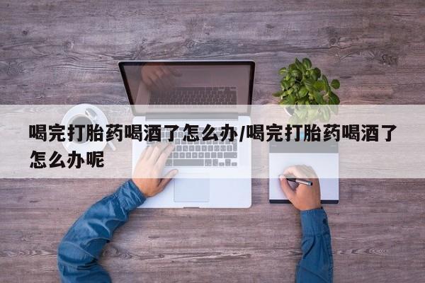 米非米索在线购微信喝完打胎药喝酒了怎么办/喝完打胎药喝酒了怎么办呢