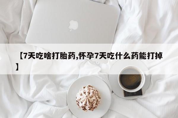 米非米索在线购微信【7天吃啥打胎药,怀孕7天吃什么药能打掉】