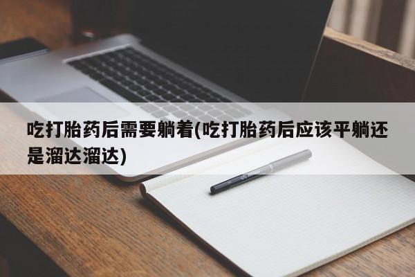 米非米索在线购微信吃打胎药后需要躺着(吃打胎药后应该平躺还是溜达溜达)
