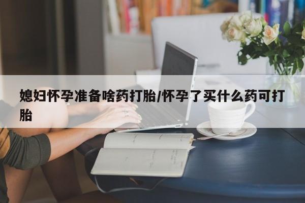 米非米索在线购微信媳妇怀孕准备啥药打胎/怀孕了买什么药可打胎