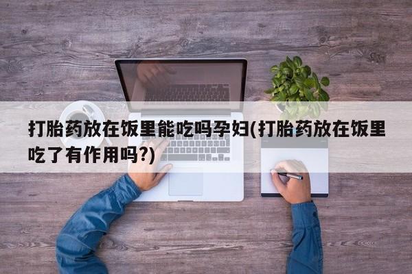 米非米索在线购微信打胎药放在饭里能吃吗孕妇(打胎药放在饭里吃了有作用吗?)