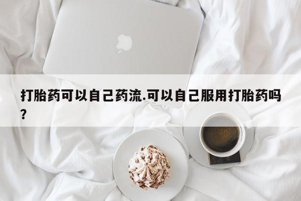米非米索在线购微信打胎药可以自己药流.可以自己服用打胎药吗？