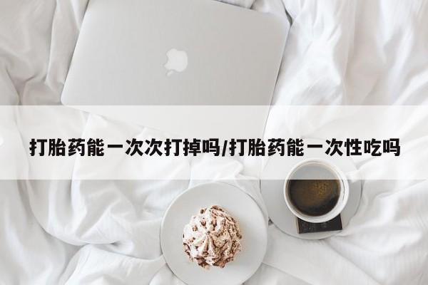 米非米索在线购微信打胎药能一次次打掉吗/打胎药能一次性吃吗