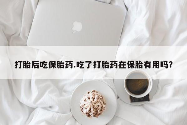 米非米索在线购微信打胎后吃保胎药.吃了打胎药在保胎有用吗？
