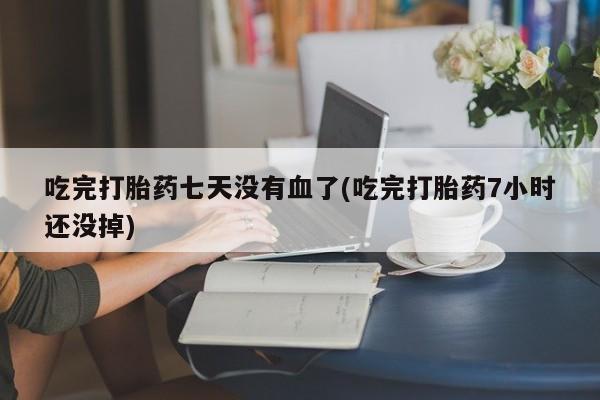 米非米索在线购微信吃完打胎药七天没有血了(吃完打胎药7小时还没掉)