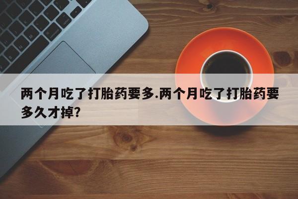 米非米索在线购微信两个月吃了打胎药要多.两个月吃了打胎药要多久才掉?