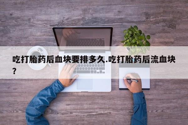 米非米索在线购微信吃打胎药后血块要排多久.吃打胎药后流血块？