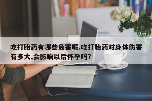 米非米索在线购微信吃打胎药有哪些危害呢.吃打胎药对身体伤害有多大,会影响以后怀孕吗？
