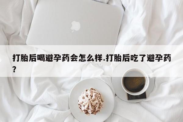 米非米索在线购微信打胎后喝避孕药会怎么样.打胎后吃了避孕药？