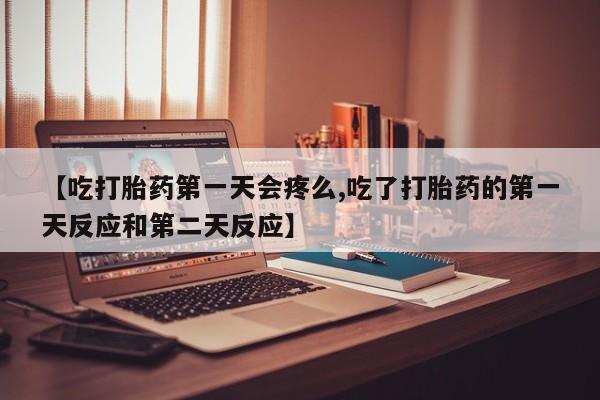 米非米索在线购微信【吃打胎药第一天会疼么,吃了打胎药的第一天反应和第二天反应】
