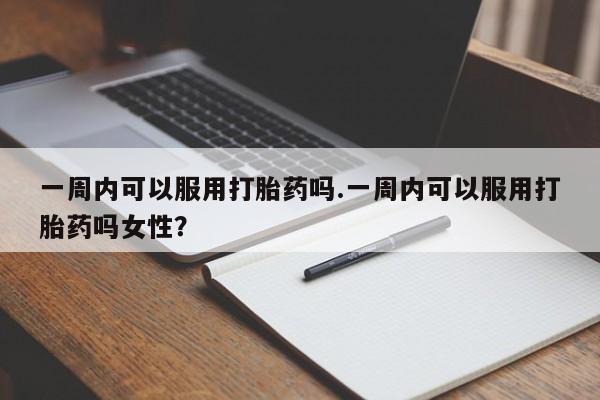 米非米索在线购微信一周内可以服用打胎药吗.一周内可以服用打胎药吗女性？